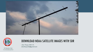 DOWNLOAD NOAA SATELLITE IMAGES WITH SDR
KU Robotics Club
www.ku.edu.np/kurc
Jiten Thapa (9N1JT)
jitenthapa56@gmail.com
 