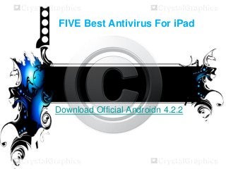 FIVE Best Antivirus For iPad
Download Official Androidn 4.2.2
 