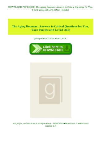 DOWNLOAD PDF EBOOK The Aging Boomers: Answers to Critical Questions for You,
Your Parents and Loved Ones {Kindle}
The Aging Boomers: Answers to Critical Questions for You,
Your Parents and Loved Ones
[PDF] DOWNLOAD READ, PDF,
'Full_Pages', in format E-PUB, [PDF] Download, ^FREE PDF DOWNLOAD, ^DOWNLOAD
E.B.O.O.K.#
 