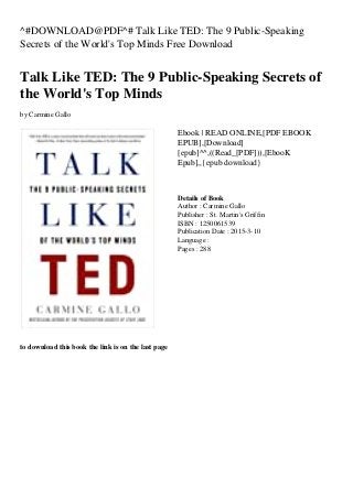 ^#DOWNLOAD@PDF^# Talk Like TED: The 9 Public-Speaking
Secrets of the World's Top Minds Free Download
Talk Like TED: The 9 Public-Speaking Secrets of
the World's Top Minds
by Carmine Gallo
Ebook | READ ONLINE,[PDF EBOOK
EPUB],[Download]
[epub]^^,((Read_[PDF])),[EbooK
Epub],,{epub download}
Details of Book
Author : Carmine Gallo
Publisher : St. Martin's Griffin
ISBN : 1250061539
Publication Date : 2015-3-10
Language :
Pages : 288
to download this book the link is on the last page
 