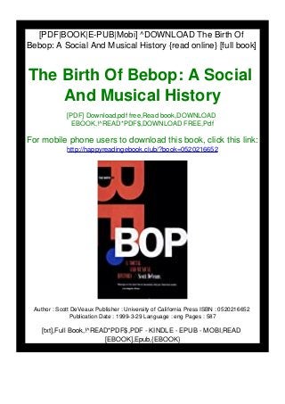 [PDF|BOOK|E-PUB|Mobi] ^DOWNLOAD The Birth Of
Bebop: A Social And Musical History {read online} [full book]
The Birth Of Bebop: A Social
And Musical History
[PDF] Download,pdf free,Read book,DOWNLOAD
EBOOK,!^READ*PDF$,DOWNLOAD FREE,Pdf
For mobile phone users to download this book, click this link:
http://happyreadingebook.club/?book=0520216652
Author : Scott DeVeaux Publisher : University of California Press ISBN : 0520216652
Publication Date : 1999-3-29 Language : eng Pages : 587
[txt],Full Book,!^READ*PDF$,PDF - KINDLE - EPUB - MOBI,READ
[EBOOK],Epub,{EBOOK}
 
