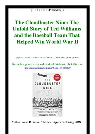 [PDF|BOOK|E-PUB|Mobi] (
The Cloudbuster Nine: The
Untold Story of Ted Williams
and the Baseball Team That
Helped Win World War II
[Epub]$$,FREE~DOWNLOAD,DOWNLOAD FREE,,[ PDF ] Ebook
For mobile phone users to download this book, click this link:
http://happyreadingebook.club/?book=1683583620
Author : Anne R. Keene Publisher : Sports Publishing ISBN :
 