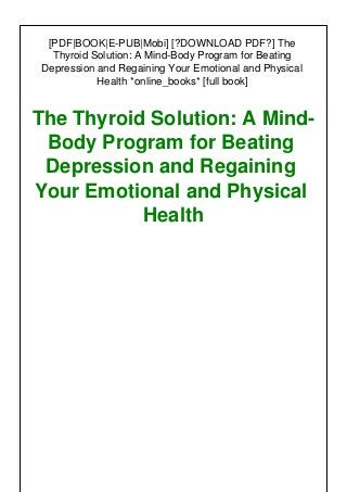 [PDF|BOOK|E-PUB|Mobi] [?DOWNLOAD PDF?] The
Thyroid Solution: A Mind-Body Program for Beating
Depression and Regaining Your Emotional and Physical
Health *online_books* [full book]
The Thyroid Solution: A Mind-
Body Program for Beating
Depression and Regaining
Your Emotional and Physical
Health
 