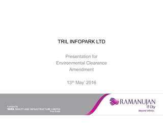TRIL INFOPARK LTD
Presentation for
Environmental Clearance
Amendment
13th May’ 2016
 