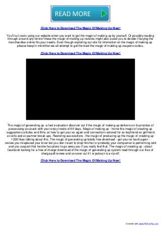 Click Here to Download The Magic Of Making Up Now!
You'll cut costs using our website when you want to get the magic of making up by yourself. Or possibly reading
through around any kind of these the magic of making up reviews might also assist you to decide if buying the
merchandise online fits your needs. Even though exploring our site for infomation on the magic of making up
please keep in mind that we all attempt to get the best the magic of making up coupons codes.
Click Here to Download The Magic Of Making Up Now!
The magic of generating up -a fast evaluation discover out if the magic of making up delivers on its promise of
possessing you back with your enjoy inside of 60 days. Magic of making up - home the magic of creating up
suggestions articles and films on how to get your ex again and connection restored for ex boyfriend ex girlfriend
ex wife and ex partner break ups. Restoring associations - the magic of producing up the magic of creating up
1229 likes talking about this. The magic of generating up totally free download - get your ex back again -
review you misplaced your lover but you don t want to drop him/her or probably your companion is performing odd
and you suspect that he/she has plans to go away you if you really feel that. The magic of creating up - about
facebook looking for a free of charge download of the magic of generating up system read through our free of
charge pdf review and uncover out if t w jackson is a rip-off.
Click Here to Download The Magic Of Making Up Now!
Created with www.PDFonFly.com
 