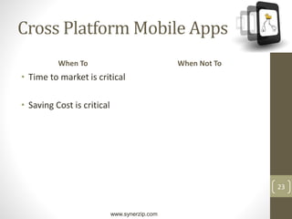 www.synerzip.com
23
Cross Platform Mobile Apps
When To
• Time to market is critical
• Saving Cost is critical
When Not To
 