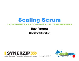 1www.synerzip.com 1
Scaling Scrum
3 CONTINENTS ● 6 LOCATIONS ● 150 TEAM MEMBERS
Ravi Verma
THE ORG WHISPERER
© SmoothApps 2012
 