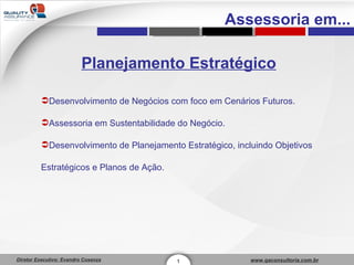 1 Assessoria em... Planejamento Estratégico Desenvolvimento de Negócios com foco em Cenários Futuros. Assessoria em Sustentabilidade do Negócio. Desenvolvimento de Planejamento Estratégico, incluindo Objetivos Estratégicos e Planos de Ação. 