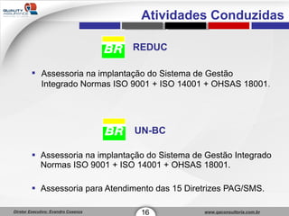 REDUC Assessoria na implantação do Sistema de Gestão Integrado Normas ISO 9001 + ISO 14001 + OHSAS 18001. Assessoria para Atendimento das 15 Diretrizes PAG/SMS. Assessoria na implantação do Sistema de Gestão Integrado Normas ISO 9001 + ISO 14001 + OHSAS 18001 . UN-BC 16 1 Atividades Conduzidas 