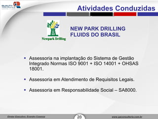 NEW PARK DRILLING FLUIDS DO BRASIL Assessoria na implantação do Sistema de Gestão Integrado Normas ISO 9001 + ISO 14001 + OHSAS 18001. Assessoria em Atendimento de Requisitos Legais. Assessoria em Responsabilidade Social – SA8000. 23 1 Atividades Conduzidas 