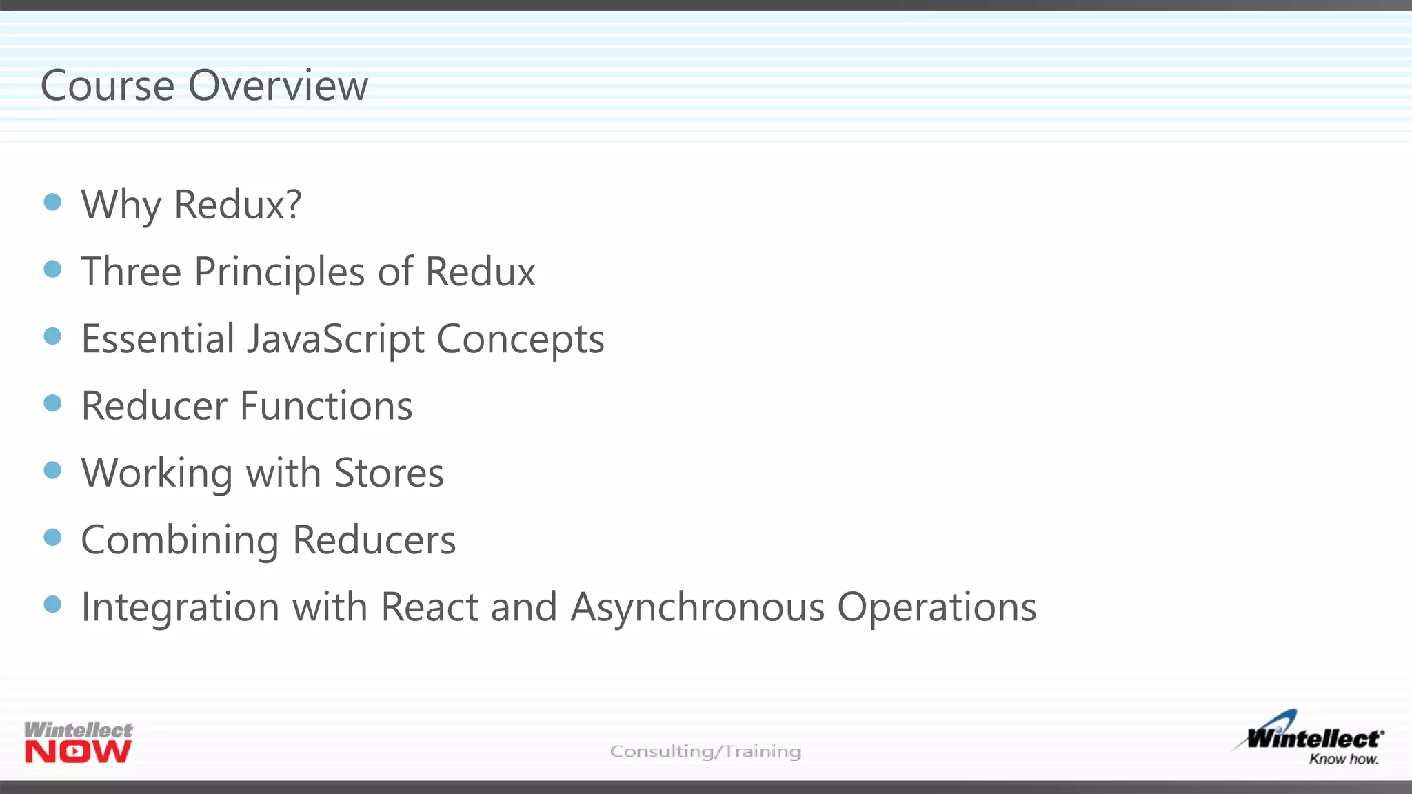 Course Overview
 Why Redux?
 Three Principles of Redux
 Essential JavaScript Concepts
 Reducer Functions
 Working with Stores
 Combining Reducers
 Integration with React and Asynchronous Operations
 