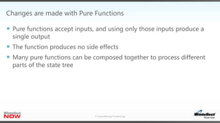 Changes are made with Pure Functions
 Pure functions accept inputs, and using only those inputs produce a
single output
 The function produces no side effects
 Many pure functions can be composed together to process different
parts of the state tree
 