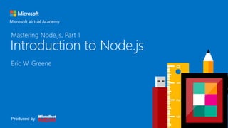 Header
Microsoft Virtual Academy
Introduction to Node.js
Eric W. Greene
Produced by
Mastering Node.js, Part 1
 