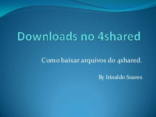 Como baixar arquivos do 4shared.
By Irinaldo Soares
 