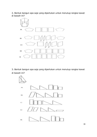 39
2. Bentuk bangun apa saja yang diperlukan untuk menutup rangka kawat
di bawah ini?
3. Bentuk bangun apa saja yang diperlukan untuk menutup rangka kawat
di bawah ini?
 