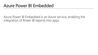 Azure Power BI Embedded
Azure Power BI Embedded is an Azure service, enabling the
integration of Power BI reports into apps
 