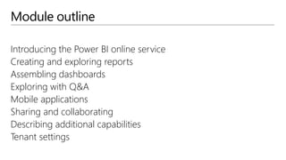 Module outline
Introducing the Power BI online service
Creating and exploring reports
Assembling dashboards
Exploring with Q&A
Mobile applications
Sharing and collaborating
Describing additional capabilities
Tenant settings
 