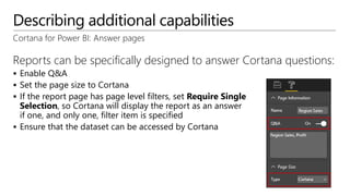 Describing additional capabilities
Cortana for Power BI: Answer pages
Reports can be specifically designed to answer Cortana questions:
 Enable Q&A
 Set the page size to Cortana
 If the report page has page level filters, set Require Single
Selection, so Cortana will display the report as an answer
if one, and only one, filter item is specified
 Ensure that the dataset can be accessed by Cortana
 