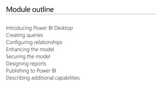 Module outline
Introducing Power BI Desktop
Creating queries
Configuring relationships
Enhancing the model
Securing the model
Designing reports
Publishing to Power BI
Describing additional capabilities
 