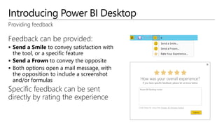 Introducing Power BI Desktop
Providing feedback
Feedback can be provided:
 Send a Smile to convey satisfaction with
the tool, or a specific feature
 Send a Frown to convey the opposite
 Both options open a mail message, with
the opposition to include a screenshot
and/or formulas
Specific feedback can be sent
directly by rating the experience
 