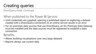 Creating queries
DirectQuery mode: Continued
When published to the Power BI Service:
 Until credentials are supplied, ope...