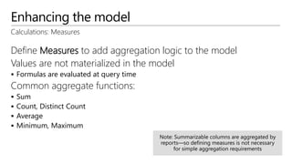 Enhancing the model
Calculations: Measures
Define Measures to add aggregation logic to the model
Values are not materializ...