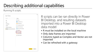 Describing additional capabilities
Running R scripts
R scripts can be ran directly in Power
BI Desktop, and resulting data...
