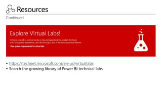Resources
Continued
 https://technet.microsoft.com/en-us/virtuallabs
 Search the growing library of Power BI technical l...