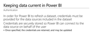 Keeping data current in Power BI
Authentication
In order for Power BI to refresh a dataset, credentials must be
provided f...