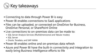 Key takeaways
 Connecting to data through Power BI is easy
 Power BI enables connections to SaaS applications
 Files ca...