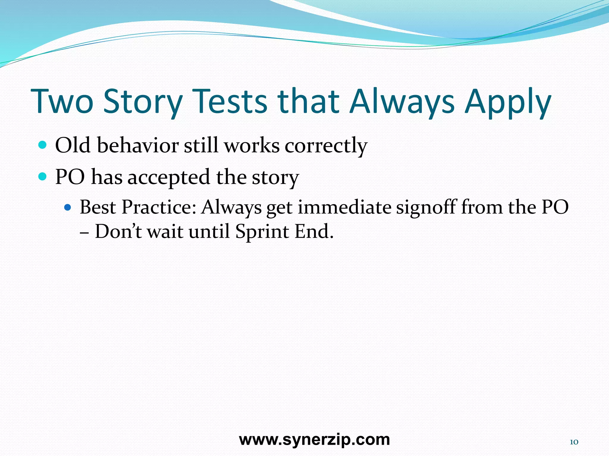 Two Story Tests that Always Apply
 Old behavior still works correctly
 PO has accepted the story
 Best Practice: Always get immediate signoff from the PO
– Don’t wait until Sprint End.
10www.synerzip.com
 