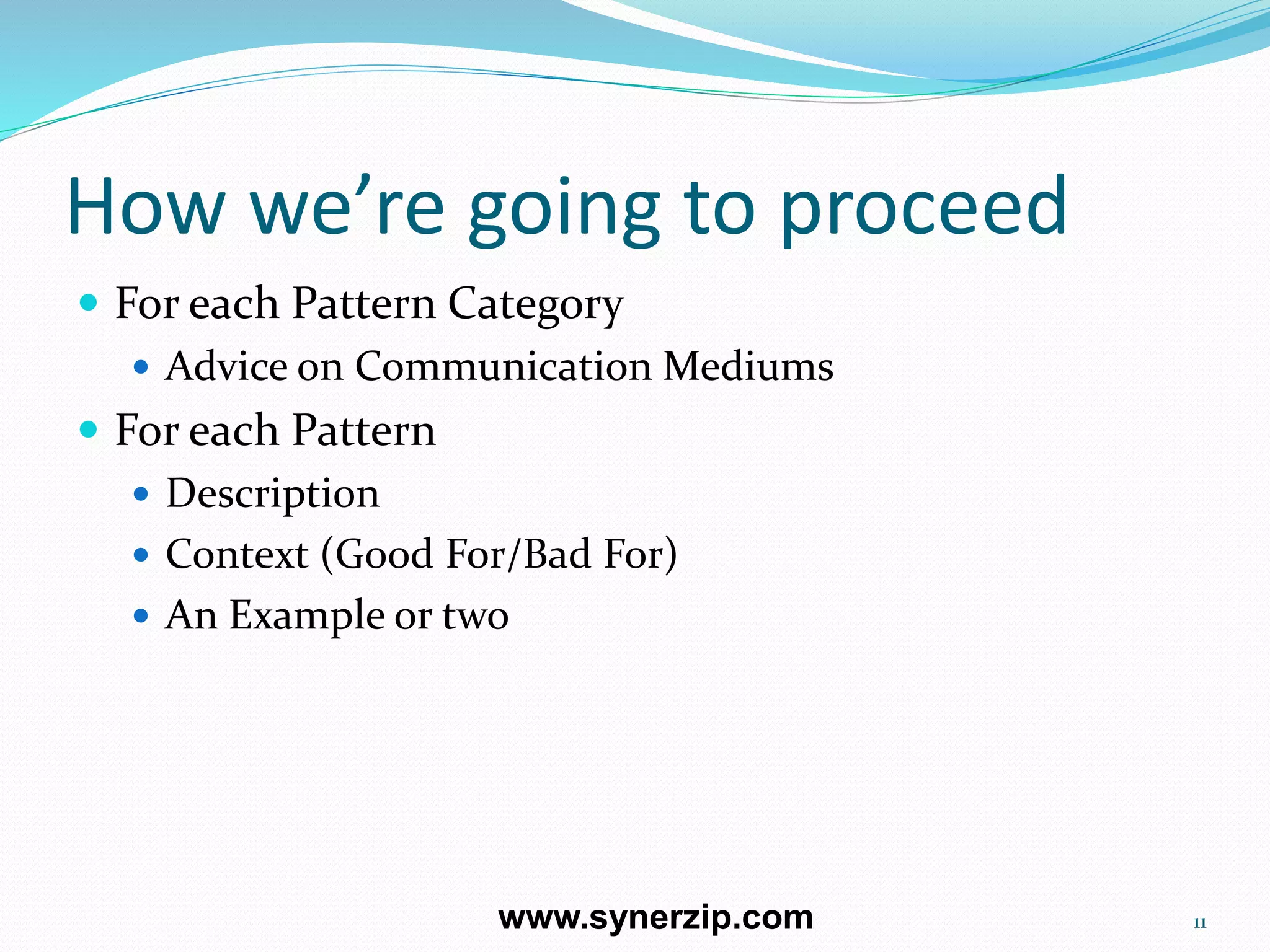 How we’re going to proceed
 For each Pattern Category
 Advice on Communication Mediums
 For each Pattern
 Description
 Context (Good For/Bad For)
 An Example or two
11www.synerzip.com
 
