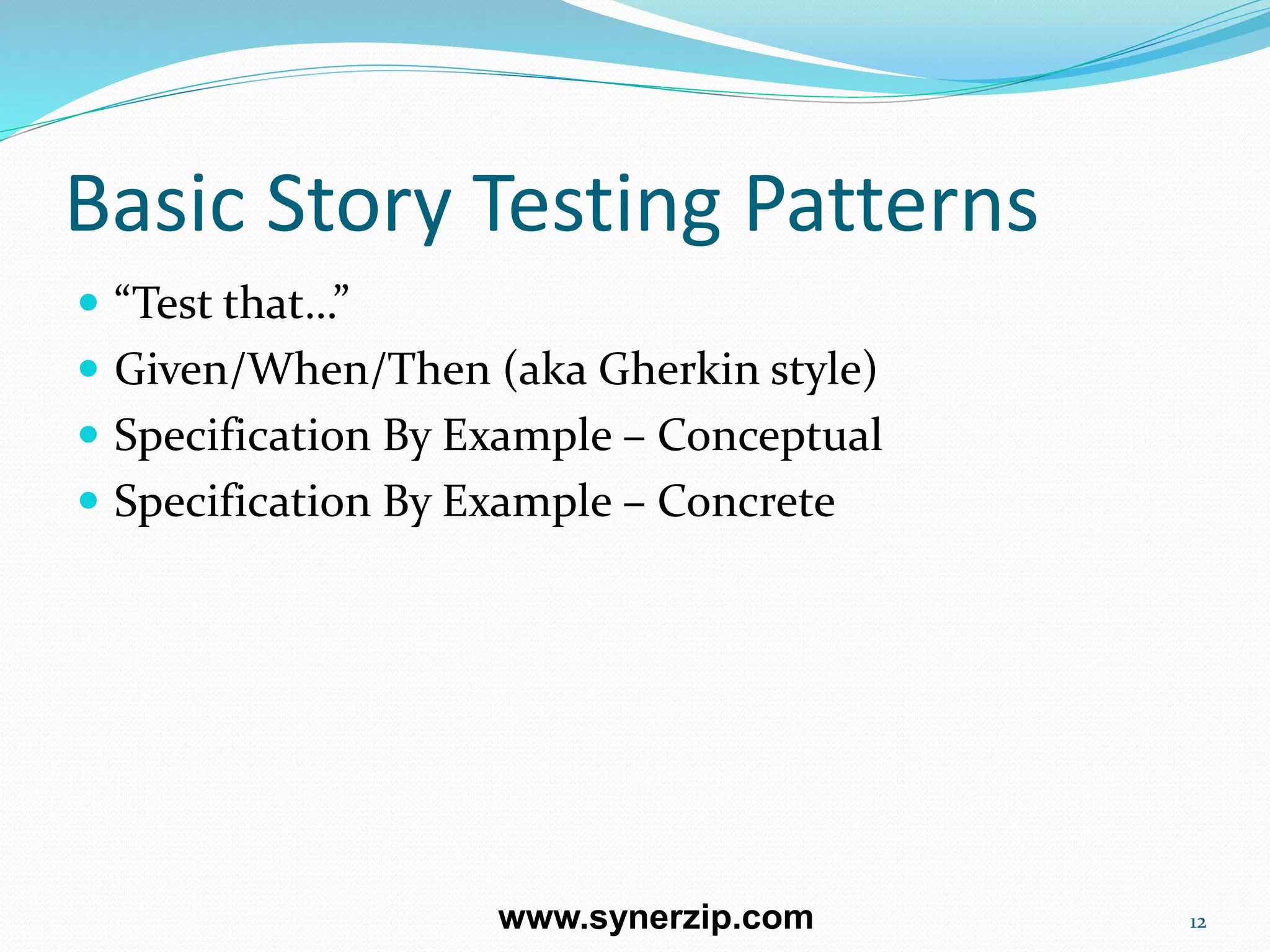 Basic Story Testing Patterns
 “Test that…”
 Given/When/Then (aka Gherkin style)
 Specification By Example – Conceptual
 Specification By Example – Concrete
12www.synerzip.com
 