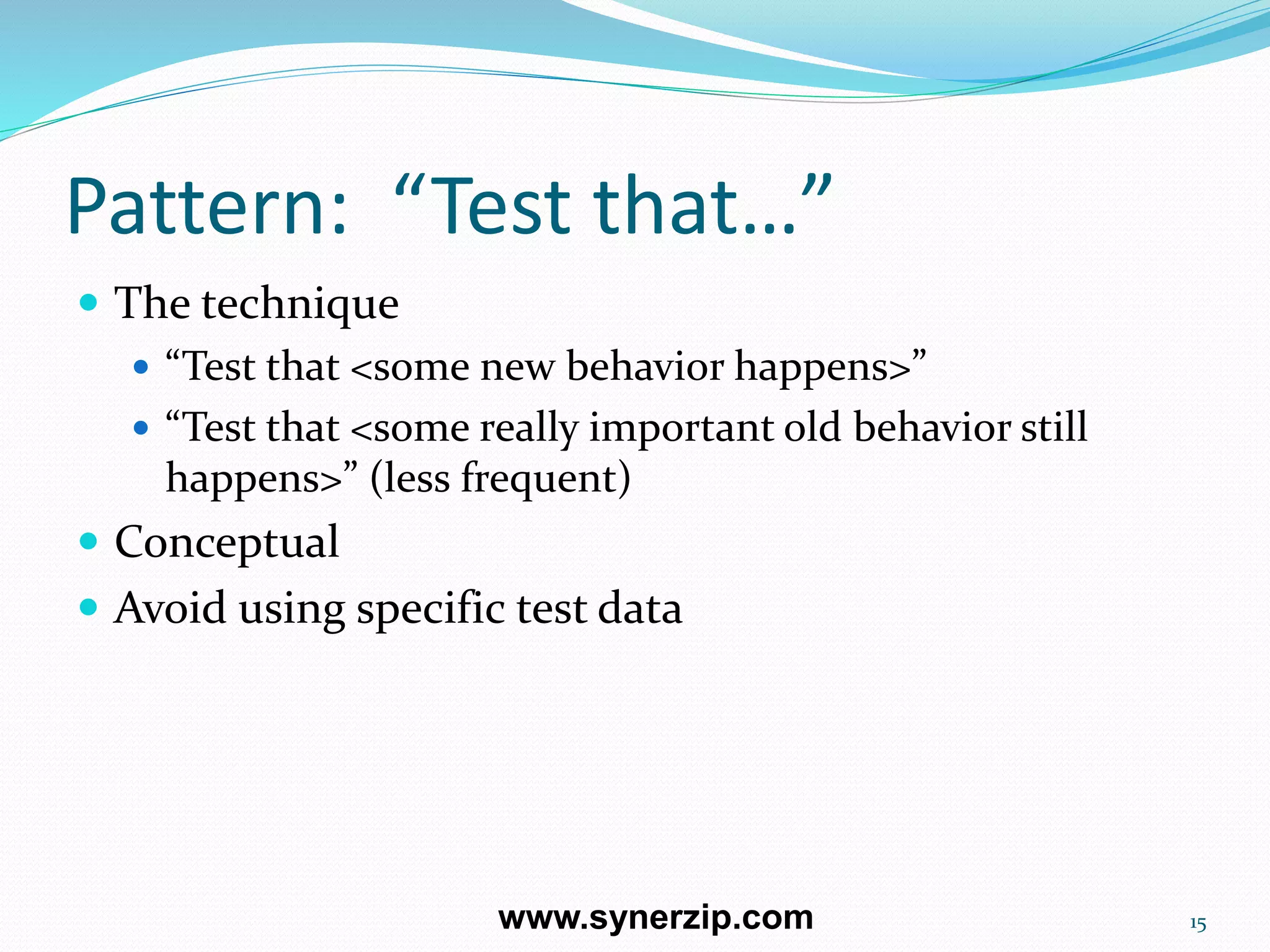 Pattern: “Test that…”
 The technique
 “Test that <some new behavior happens>”
 “Test that <some really important old behavior still
happens>” (less frequent)
 Conceptual
 Avoid using specific test data
15www.synerzip.com
 