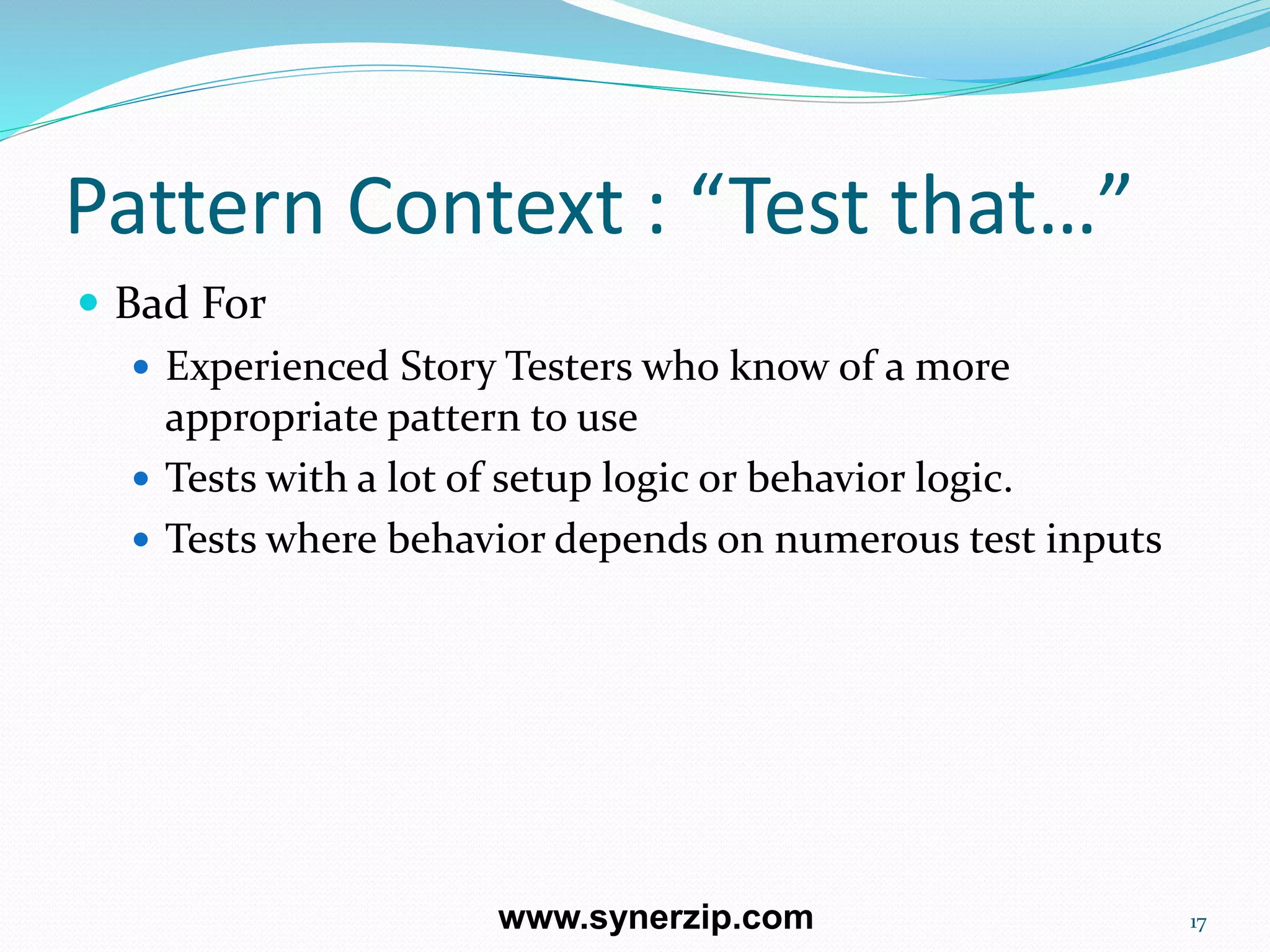 Pattern Context : “Test that…”
 Bad For
 Experienced Story Testers who know of a more
appropriate pattern to use
 Tests with a lot of setup logic or behavior logic.
 Tests where behavior depends on numerous test inputs
17www.synerzip.com
 