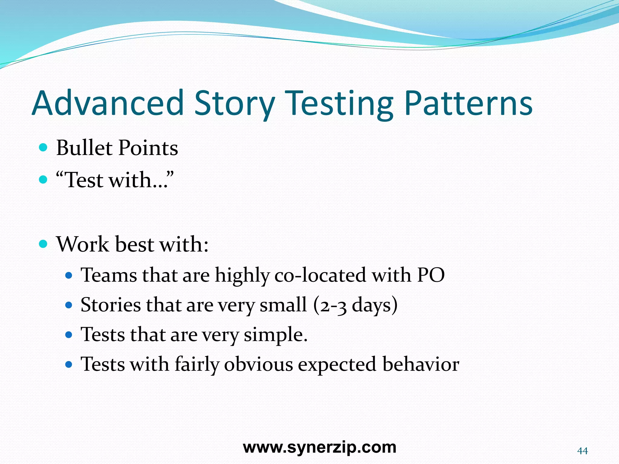 Advanced Story Testing Patterns
 Bullet Points
 “Test with…”
 Work best with:
 Teams that are highly co-located with PO
 Stories that are very small (2-3 days)
 Tests that are very simple.
 Tests with fairly obvious expected behavior
44www.synerzip.com
 