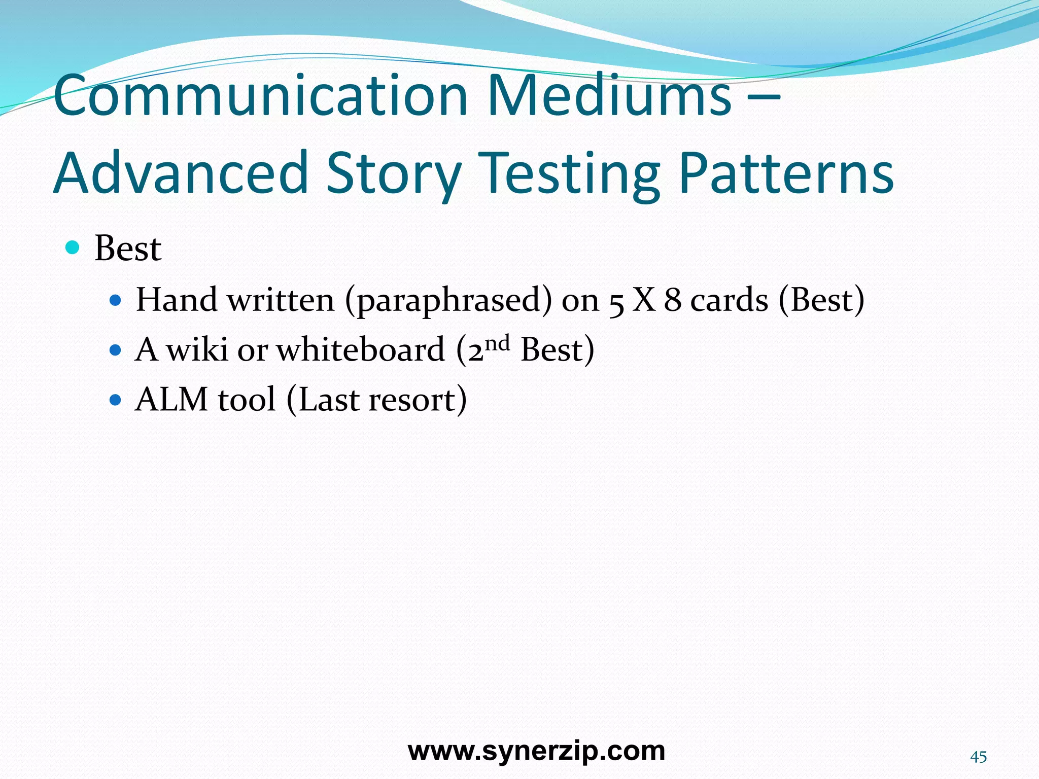 Communication Mediums –
Advanced Story Testing Patterns
 Best
 Hand written (paraphrased) on 5 X 8 cards (Best)
 A wiki or whiteboard (2nd Best)
 ALM tool (Last resort)
45www.synerzip.com
 