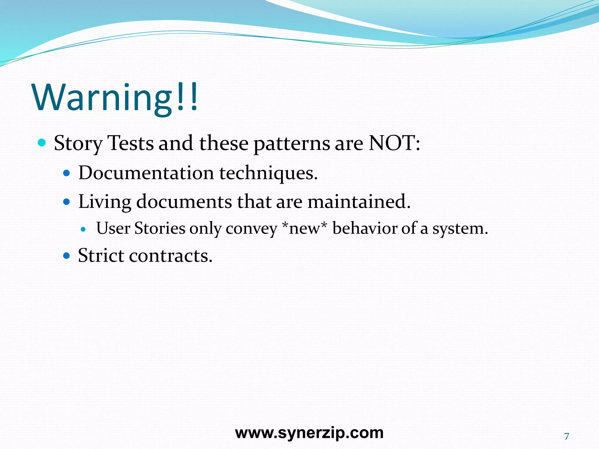 Warning!!
 Story Tests and these patterns are NOT:
 Documentation techniques.
 Living documents that are maintained.
 User Stories only convey *new* behavior of a system.
 Strict contracts.
7www.synerzip.com
 