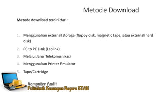 Metode Download
Metode download terdiri dari :
1. Menggunakan external storage (floppy disk, magnetic tape, atau external hard
disk)
2. PC to PC Link (Laplink)
3. Melalui Jalur Telekomunikasi
4. Menggunakan Printer Emulator
5. Tape/Cartridge
 