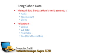 Pengolahan Data
• Mencari data berdasarkan kriteria tertentu :
• Nama
• Kode Account
• Obyek
• Pelaporan :
• Sorting
• Sub Total
• Pivot Table
• Conditional Formatting
 