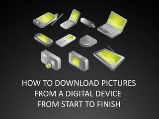 HOW TO DOWNLOAD PICTURES
FROM A DIGITAL DEVICE
FROM START TO FINISH
 