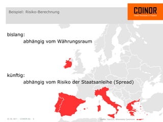 Beispiel: Risiko-Berechnung




bislang:
       abhängig vom Währungsraum




künftig:
       abhängig vom Risiko der Staatsanleihe (Spread)




23. 02. 2011 - COINOR AG - 5          Quelle: Gav235, Wikimedia Commons
 