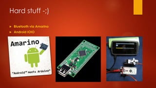 Hard stuff -;)
 Bluetooth via Amarino
 Android IOIO
 