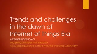 Trends and challenges
in the dawn of
Internet of Things Era
ALEXANDRU IOVANOVICI
POLITEHNICA UNIVERSITY OF TIMISOARA
ADVANCED COMPUTING SYSTEMS AND ARCHITECTURES LABORATORY
 