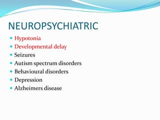 NEUROPSYCHIATRIC
 Hypotonia
 Developmental delay
 Seizures
 Autism spectrum disorders
 Behavioural disorders
 Depression
 Alzheimers disease
 