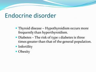 Endocrine disorder
    Thyroid disease – Hypothyroidism occurs more
     frequently than hyperthyroidism.
    Diabetes – The risk of type 1 diabetes is three
     times greater than that of the general population.
    Infertility
    Obesity
 