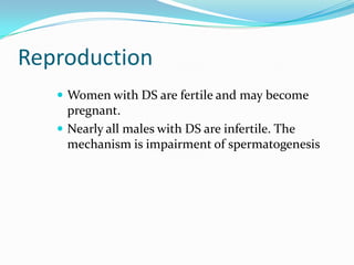 Reproduction
    Women with DS are fertile and may become
     pregnant.
    Nearly all males with DS are infertile. The
     mechanism is impairment of spermatogenesis
 