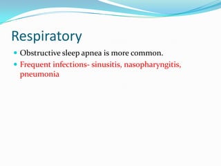 Respiratory
 Obstructive sleep apnea is more common.
 Frequent infections- sinusitis, nasopharyngitis,
 pneumonia
 