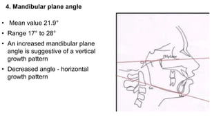 4. Mandibular plane angle
• Mean value 21.9°
• Range 17° to 28°
• An increased mandibular plane
angle is suggestive of a vertical
growth pattern
• Decreased angle - horizontal
growth pattern
 