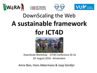 DownScaling the Web
A sustainable framework
for ICT4D
DownScale Workshop - ICT4S Conference 20 16
29 August 2016 - Amsterdam
Anna Bon, Hans Akkermans & Jaap Gordijn
 